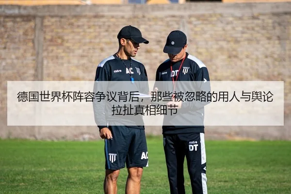 德国世界杯阵容争议背后，那些被忽略的用人与舆论拉扯真相细节（shuangseqiu）