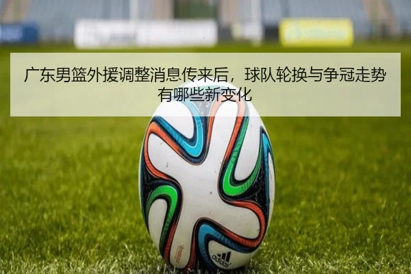 广东男篮外援调整消息传来后，球队轮换与争冠走势有哪些新变化 - shuangseqiu