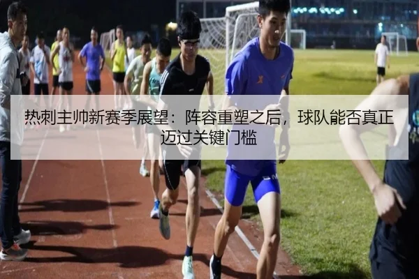 热刺主帅新赛季展望：阵容重塑之后，球队能否真正迈过关键门槛 - shuangseqiu